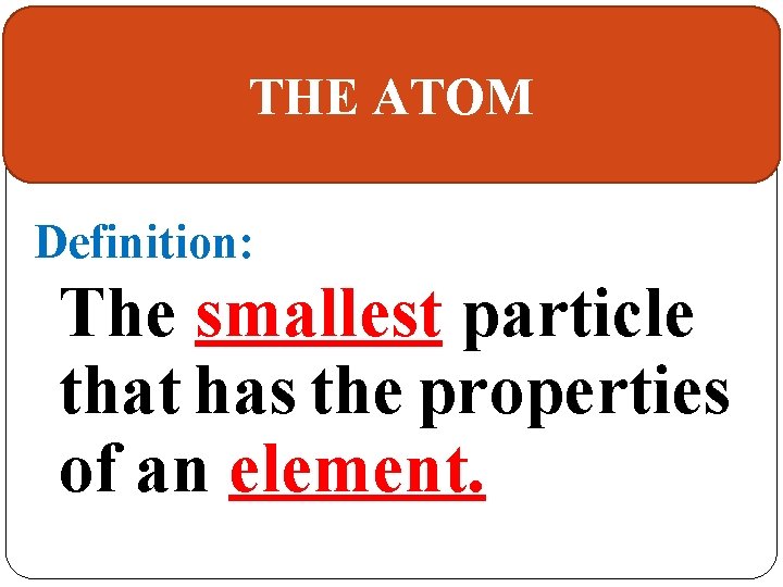 THE ATOM Definition: The smallest particle that has the properties of an element. 