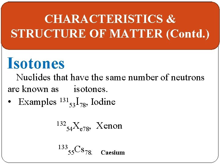 CHARACTERISTICS & STRUCTURE OF MATTER (Contd. ) Isotones Nuclides that have the same number