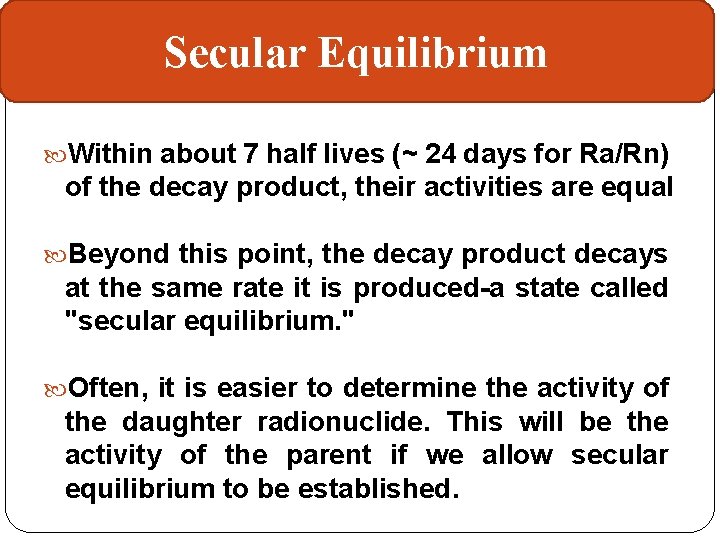 Secular Equilibrium Within about 7 half lives (~ 24 days for Ra/Rn) of the