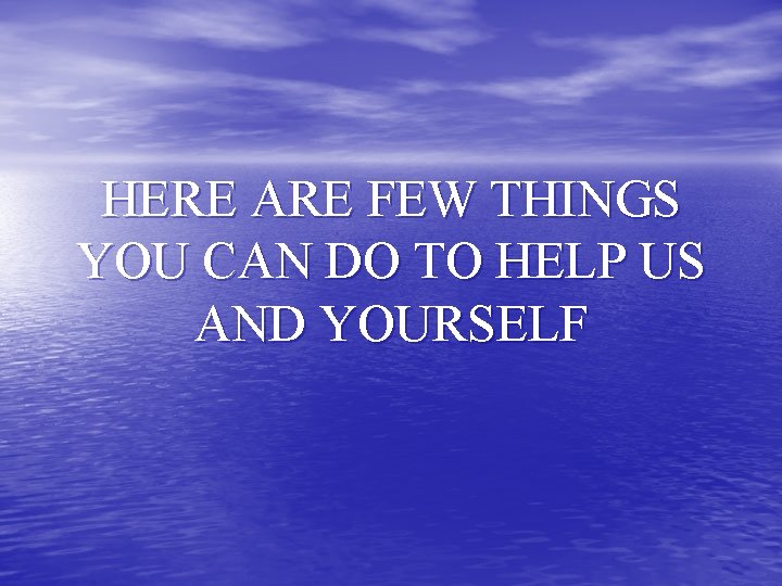 HERE ARE FEW THINGS YOU CAN DO TO HELP US AND YOURSELF 