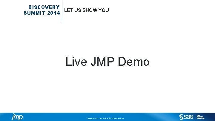 DISCOVERY LET US SHOW YOU SUMMIT 2014 Live JMP Demo Copyright © 2012, SAS