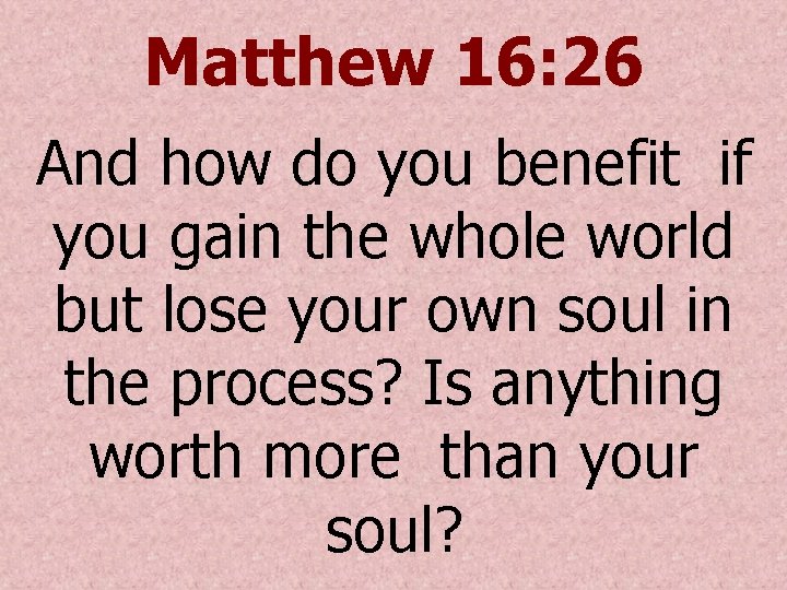 Matthew 16: 26 And how do you benefit if you gain the whole world