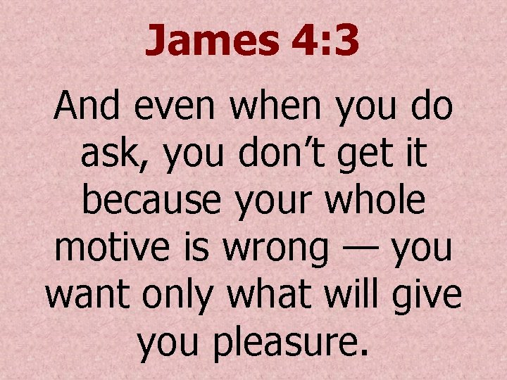 James 4: 3 And even when you do ask, you don’t get it because