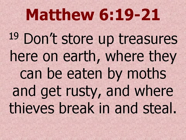 Matthew 6: 19 -21 Don’t store up treasures here on earth, where they can