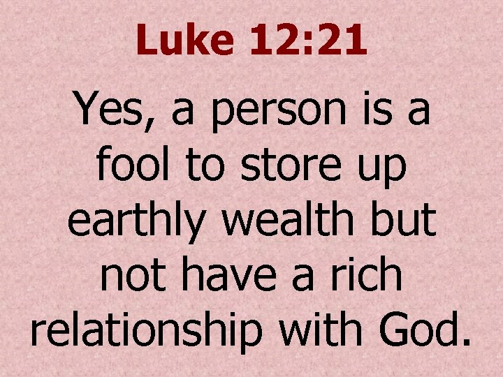 Luke 12: 21 Yes, a person is a fool to store up earthly wealth