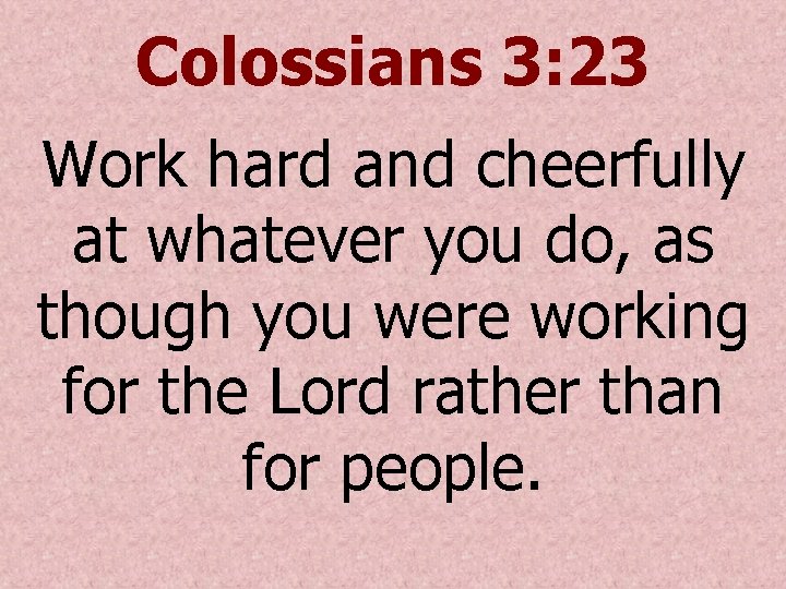 Colossians 3: 23 Work hard and cheerfully at whatever you do, as though you