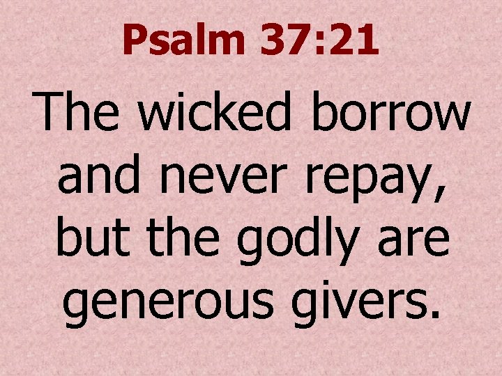 Psalm 37: 21 The wicked borrow and never repay, but the godly are generous
