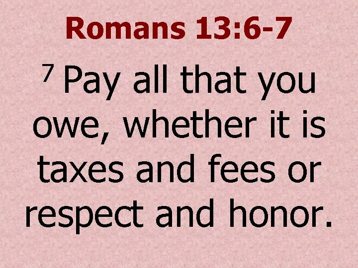 Romans 13: 6 -7 Pay all that you owe, whether it is taxes and