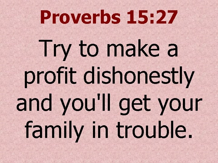 Proverbs 15: 27 Try to make a profit dishonestly and you'll get your family