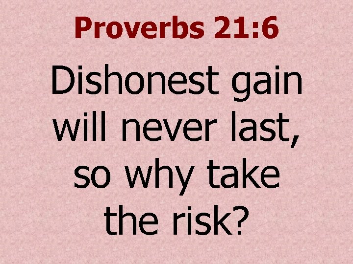 Proverbs 21: 6 Dishonest gain will never last, so why take the risk? 