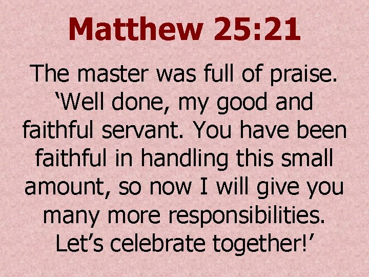Matthew 25: 21 The master was full of praise. ‘Well done, my good and