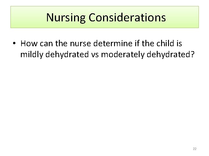 Nursing Considerations • How can the nurse determine if the child is mildly dehydrated
