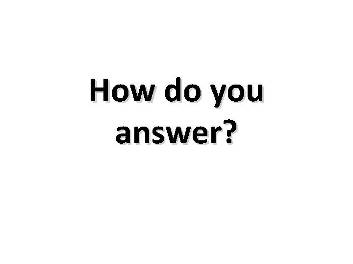 How do you answer? 