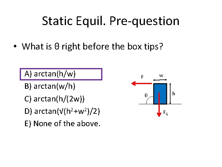 Static Equil. Pre-question • What is θ right before the box tips? A) arctan(h/w)