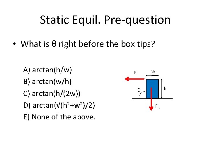 Static Equil. Pre-question • What is θ right before the box tips? A) arctan(h/w)