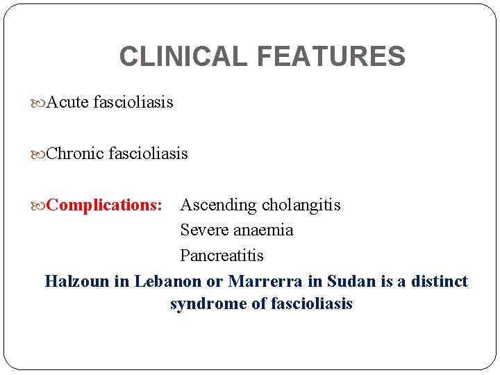 CLINICAL FEATURES Acute fascioliasis Chronic fascioliasis Complications: Ascending cholangitis Severe anaemia Pancreatitis Halzoun in