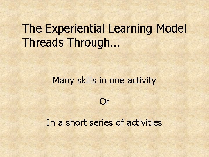 The Experiential Learning Model Threads Through… Many skills in one activity Or In a