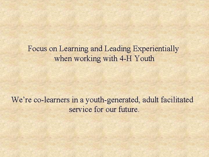 Focus on Learning and Leading Experientially when working with 4 -H Youth We’re co-learners