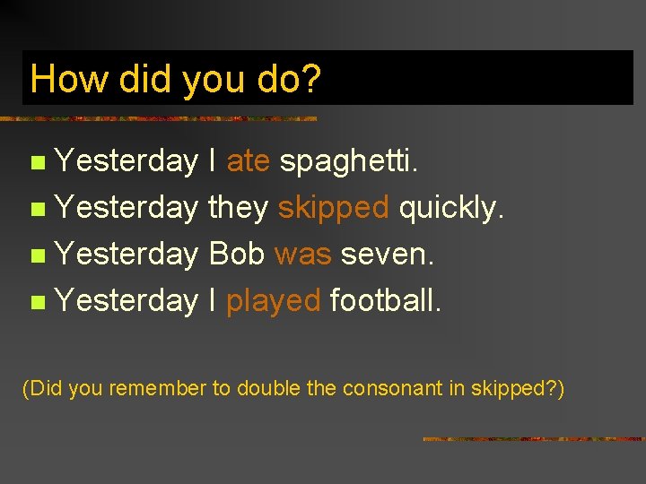 How did you do? Yesterday I ate spaghetti. n Yesterday they skipped quickly. n