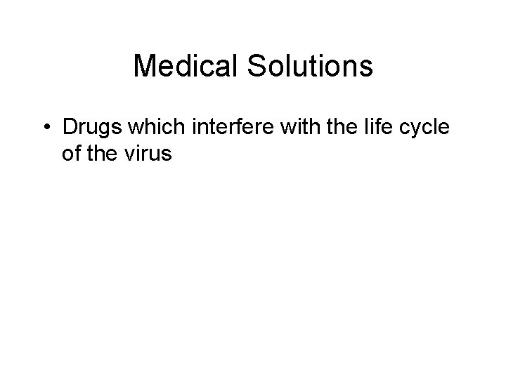 Medical Solutions • Drugs which interfere with the life cycle of the virus 