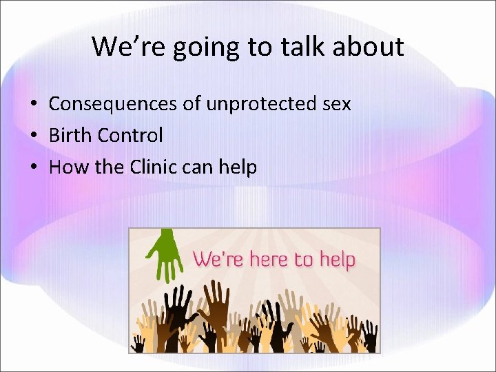We’re going to talk about • Consequences of unprotected sex • Birth Control •