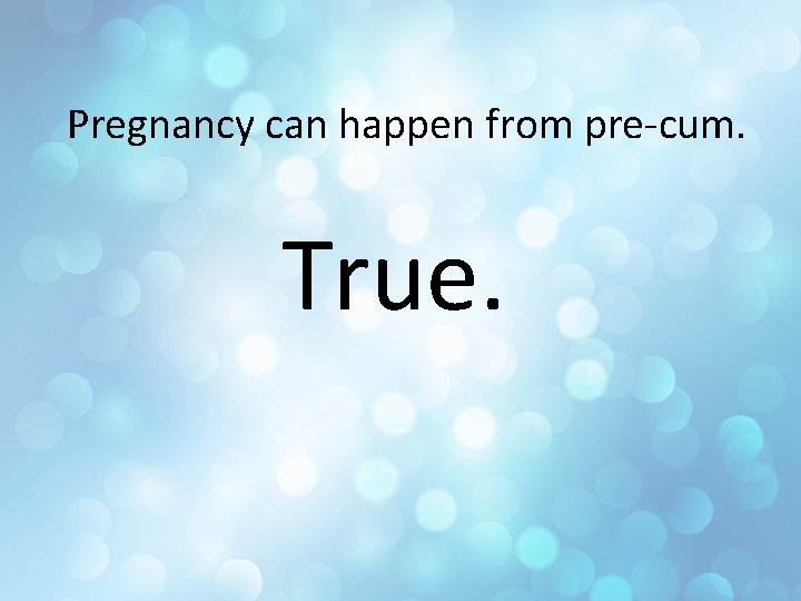 Pregnancy can happen from pre-cum. True. 