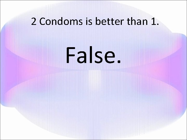 2 Condoms is better than 1. False. 