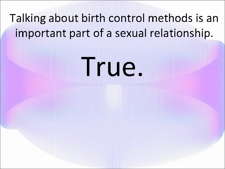 Talking about birth control methods is an important part of a sexual relationship. True.