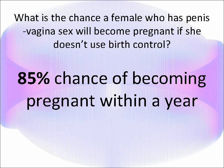 What is the chance a female who has penis -vagina sex will become pregnant