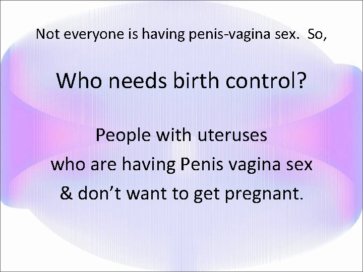 Not everyone is having penis-vagina sex. So, Who needs birth control? People with uteruses
