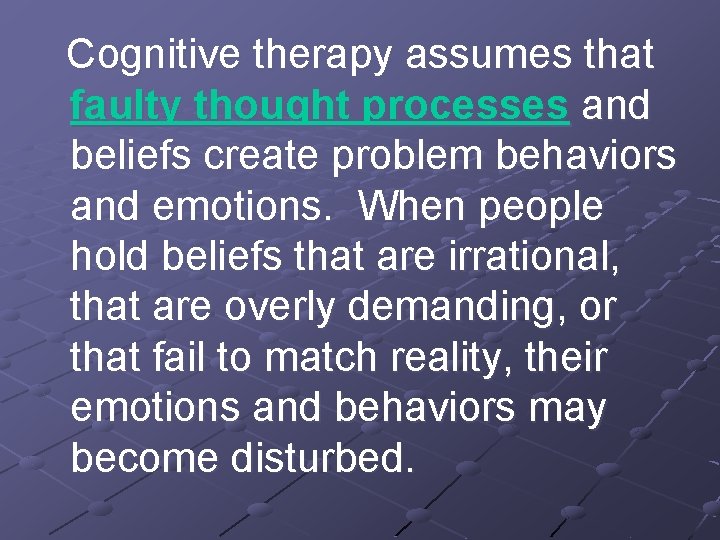 Cognitive therapy assumes that faulty thought processes and beliefs create problem behaviors and emotions.