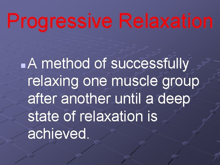 Progressive Relaxation n A method of successfully relaxing one muscle group after another until