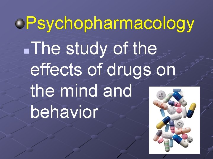 Psychopharmacology n. The study of the effects of drugs on the mind and behavior