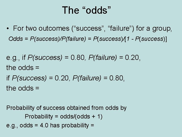 The “odds” • For two outcomes (“success”, “failure”) for a group, Odds = P(success)/P(failure)