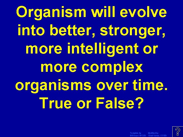 Organism will evolve into better, stronger, more intelligent or more complex organisms over time.