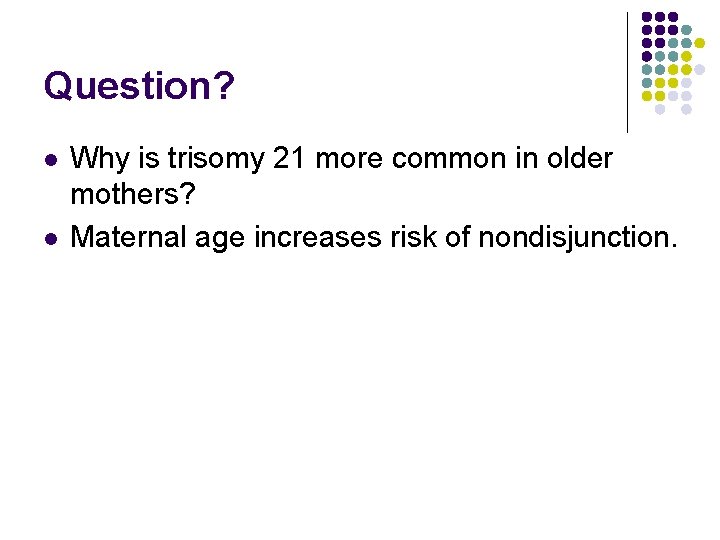 Question? l l Why is trisomy 21 more common in older mothers? Maternal age