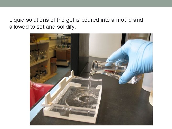 Liquid solutions of the gel is poured into a mould and allowed to set