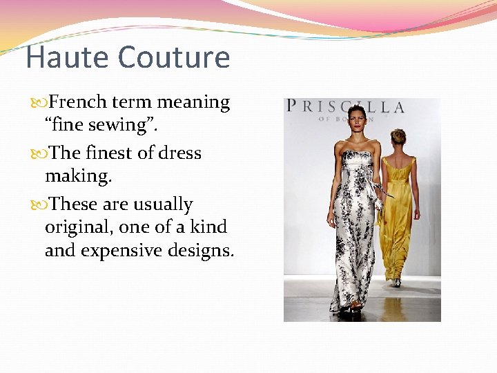 Haute Couture French term meaning “fine sewing”. The finest of dress making. These are