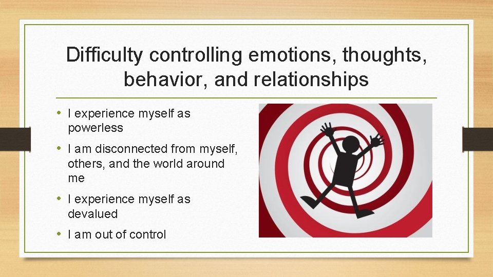 Difficulty controlling emotions, thoughts, behavior, and relationships • I experience myself as powerless •