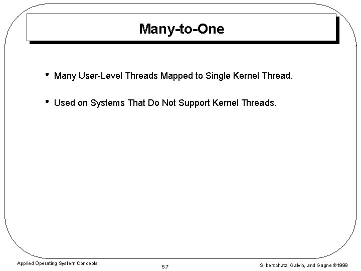 Many-to-One • Many User-Level Threads Mapped to Single Kernel Thread. • Used on Systems