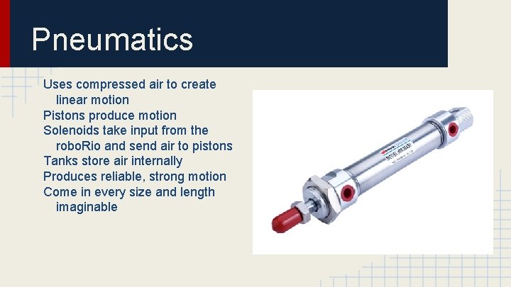 Pneumatics Uses compressed air to create linear motion Pistons produce motion Solenoids take input Pneumatics Uses compressed air to create linear motion Pistons produce motion Solenoids take input