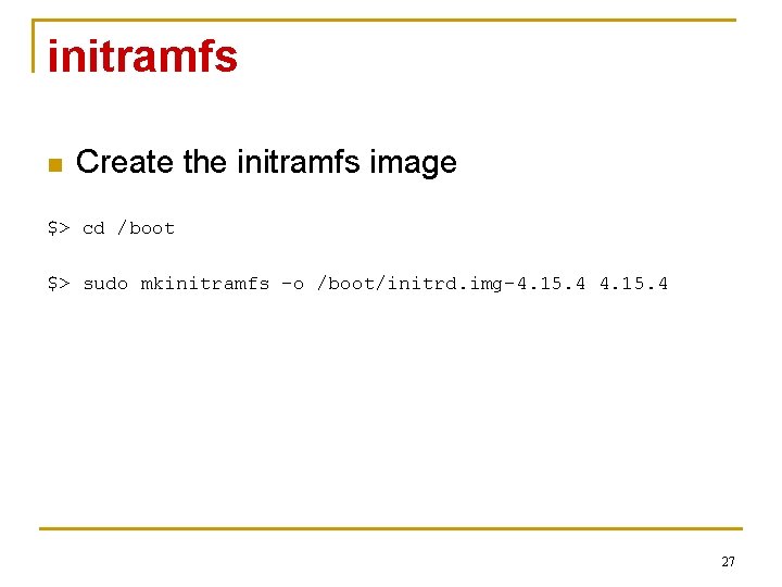 initramfs n Create the initramfs image $> cd /boot $> sudo mkinitramfs –o /boot/initrd.