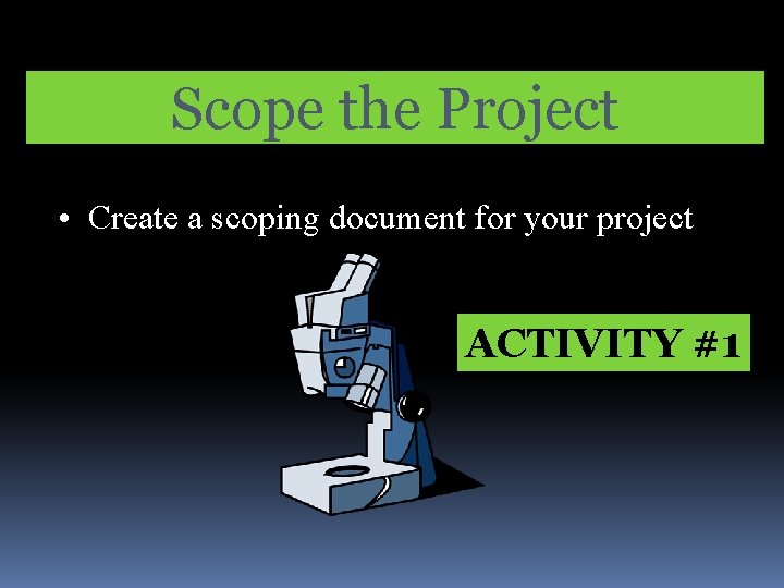 Scope the Project • Create a scoping document for your project ACTIVITY #1 