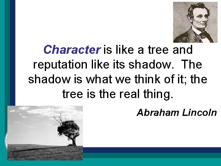Character is like a tree and reputation like its shadow. The shadow is what