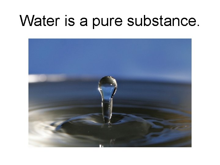 Water is a pure substance. 