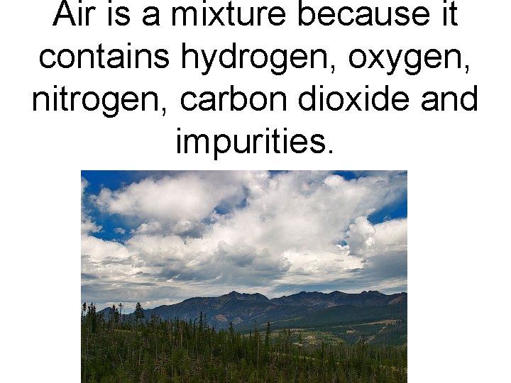 Air is a mixture because it contains hydrogen, oxygen, nitrogen, carbon dioxide and impurities.