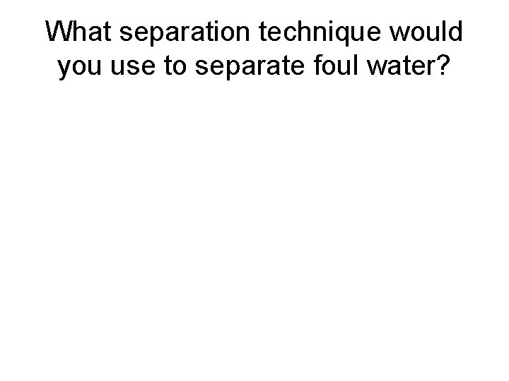 What separation technique would you use to separate foul water? 