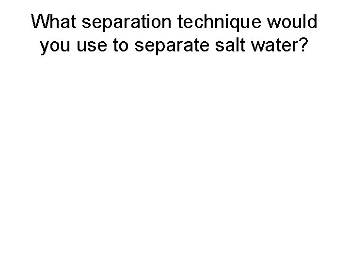 What separation technique would you use to separate salt water? 