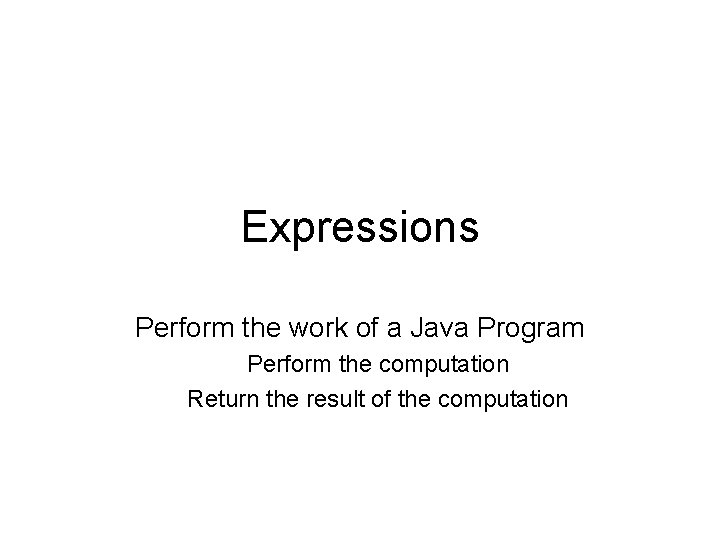 Expressions Perform the work of a Java Program Perform the computation Return the result Expressions Perform the work of a Java Program Perform the computation Return the result