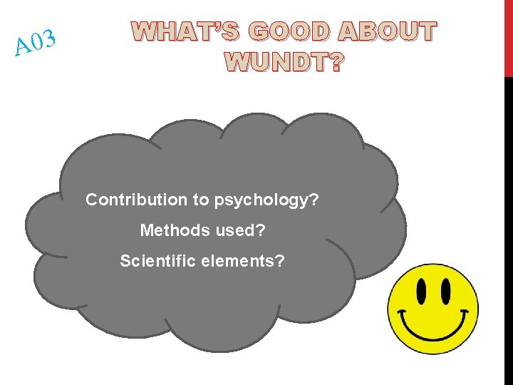 A 03 WHAT’S GOOD ABOUT WUNDT? Contribution to psychology? Methods used? Scientific elements? 